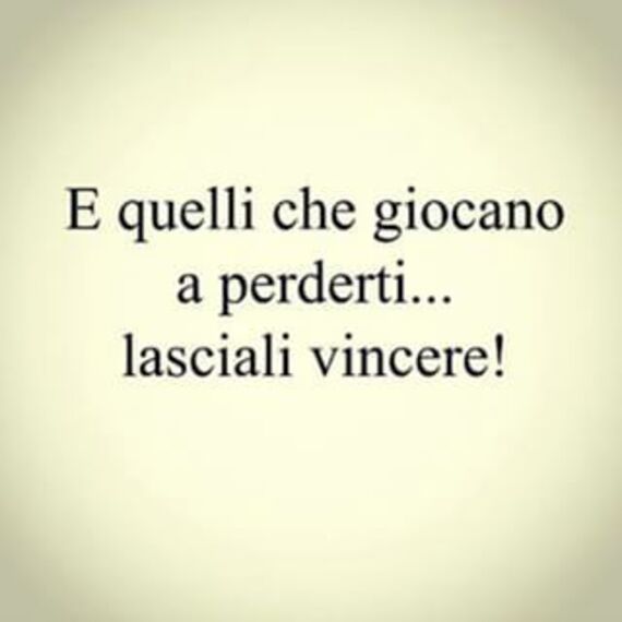 "E quelli che giocano a perderti... lasciali vincere!"