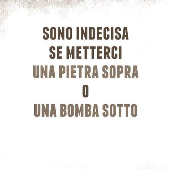 "Sono indecisa se metterci una pietra sopra o una bomba sotto."