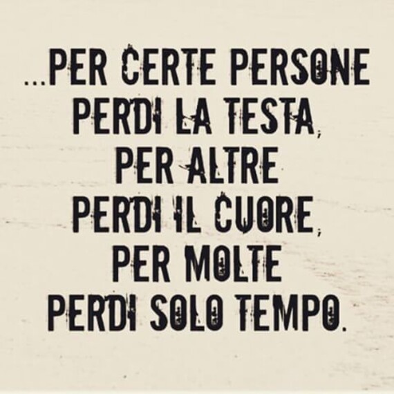 "... Per certe persone perdi la testa, per altre perdi il Cuore, per molte perdi solo TEMPO."