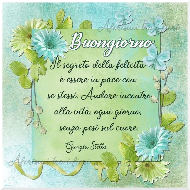 Buongiorno. Il segreto della felicità è essere in pace con se stessi. Andare incontro alla vita, ogni giorno, senza pesi sul cuore. (Giorgia Stella)