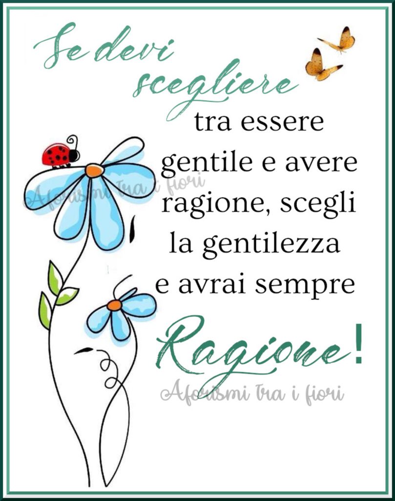 Se devi scegliere tra essere gentile e avere ragione, scegli la gentilezza e avrai sempre ragione! (Aforismi tra i fiori)